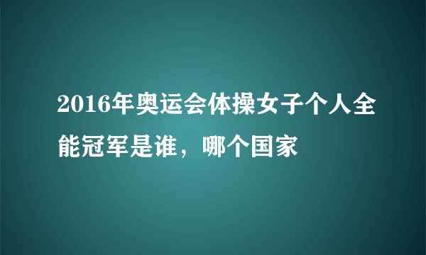 2016年奥运会体操女子个人全能冠军是谁，哪个国家