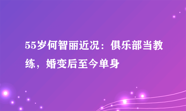 55岁何智丽近况：俱乐部当教练，婚变后至今单身