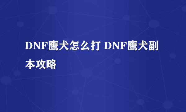 DNF鹰犬怎么打 DNF鹰犬副本攻略