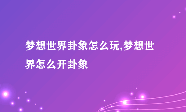 梦想世界卦象怎么玩,梦想世界怎么开卦象