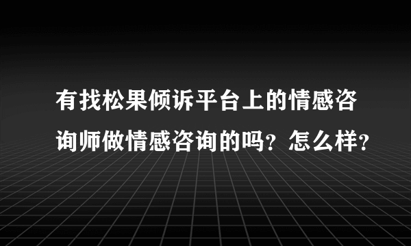 有找松果倾诉平台上的情感咨询师做情感咨询的吗？怎么样？