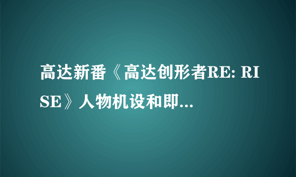 高达新番《高达创形者RE: RISE》人物机设和即将发售拼装模型，都在这了