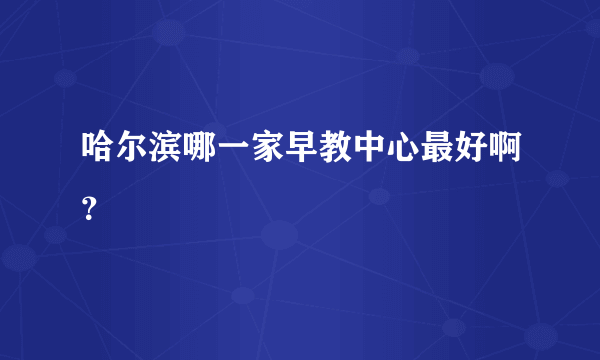 哈尔滨哪一家早教中心最好啊？