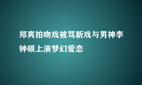 郑爽拍吻戏被骂新戏与男神李钟硕上演梦幻爱恋