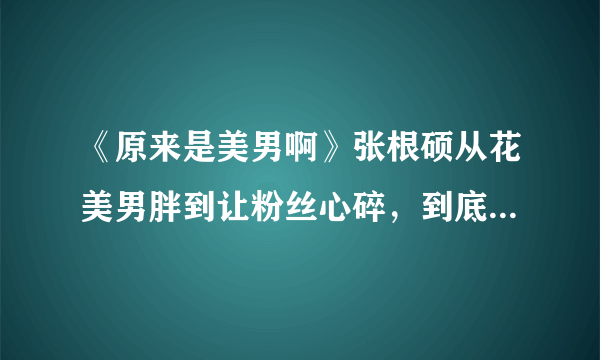 《原来是美男啊》张根硕从花美男胖到让粉丝心碎，到底经历了什么