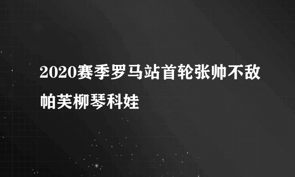 2020赛季罗马站首轮张帅不敌帕芙柳琴科娃