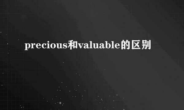 precious和valuable的区别