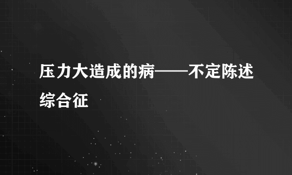 压力大造成的病——不定陈述综合征