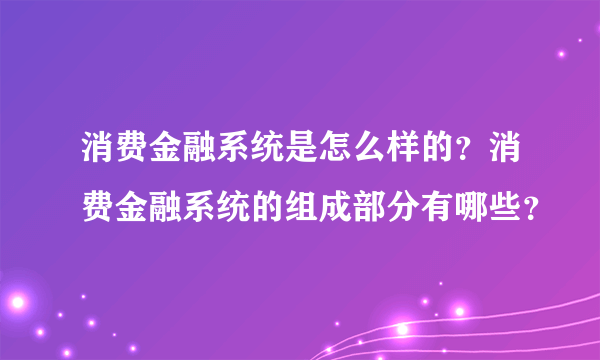 消费金融系统是怎么样的？消费金融系统的组成部分有哪些？