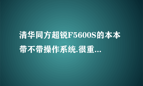 清华同方超锐F5600S的本本带不带操作系统.很重要..知道的说下!!