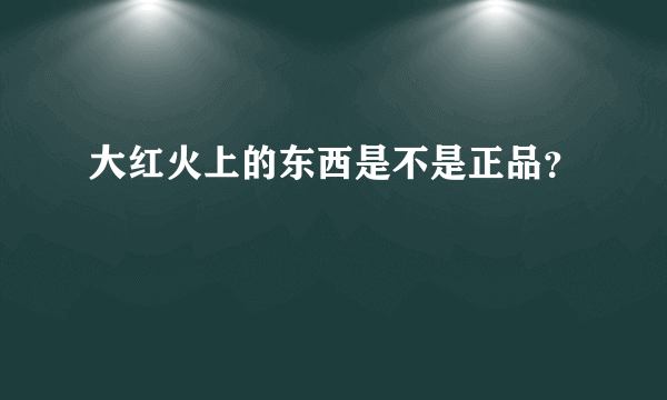 大红火上的东西是不是正品？