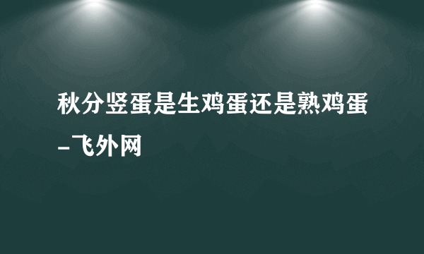 秋分竖蛋是生鸡蛋还是熟鸡蛋-飞外网