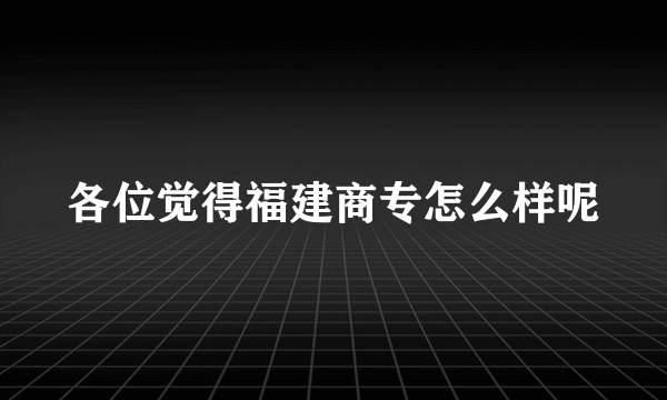 各位觉得福建商专怎么样呢