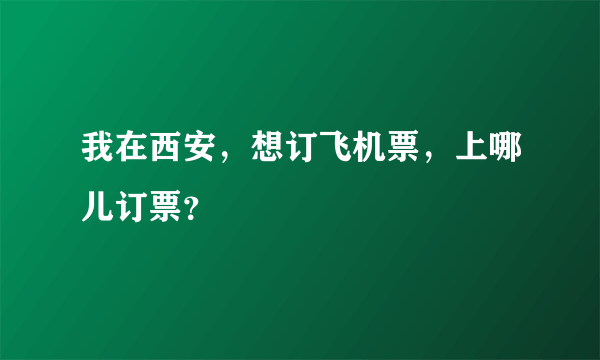 我在西安，想订飞机票，上哪儿订票？