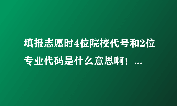 填报志愿时4位院校代号和2位专业代码是什么意思啊！！！！！！！