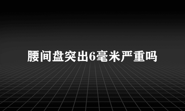 腰间盘突出6毫米严重吗