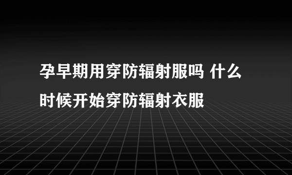 孕早期用穿防辐射服吗 什么时候开始穿防辐射衣服