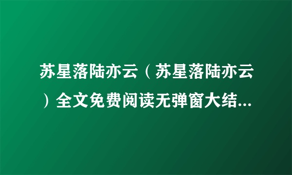 苏星落陆亦云（苏星落陆亦云）全文免费阅读无弹窗大结局_苏星落陆亦云最新章节列表(苏星落陆亦云）