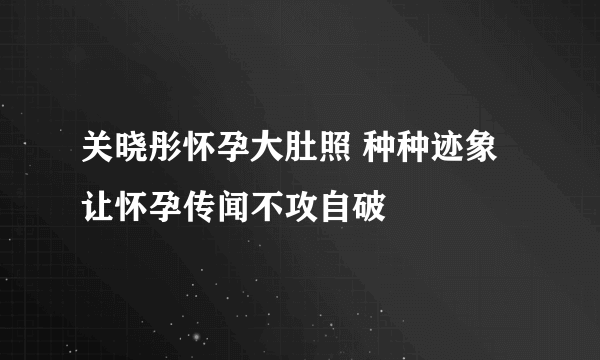 关晓彤怀孕大肚照 种种迹象让怀孕传闻不攻自破