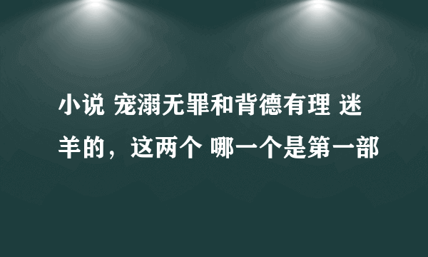 小说 宠溺无罪和背德有理 迷羊的，这两个 哪一个是第一部