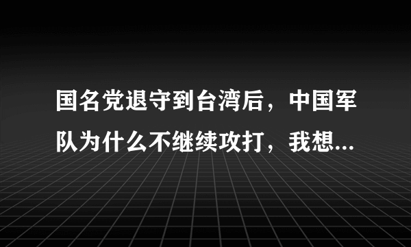 国名党退守到台湾后，中国军队为什么不继续攻打，我想要详细一点的