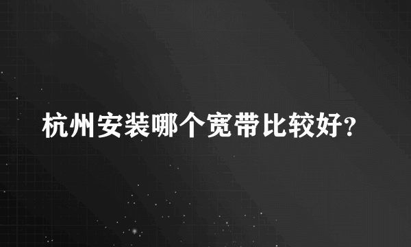 杭州安装哪个宽带比较好？