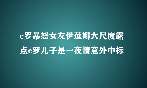 c罗暴怒女友伊莲娜大尺度露点c罗儿子是一夜情意外中标