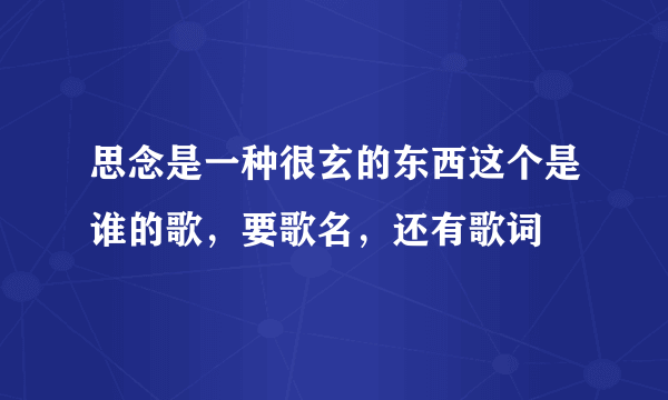 思念是一种很玄的东西这个是谁的歌，要歌名，还有歌词