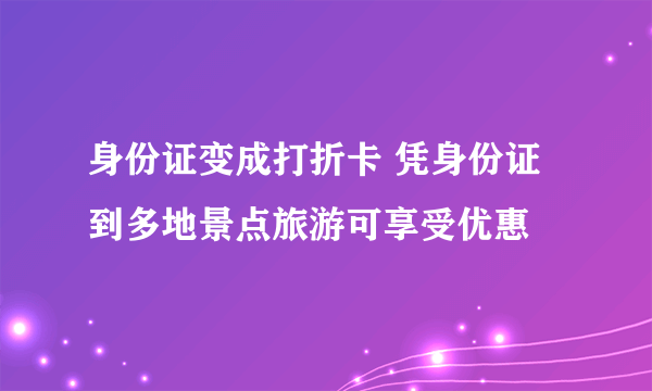 身份证变成打折卡 凭身份证到多地景点旅游可享受优惠