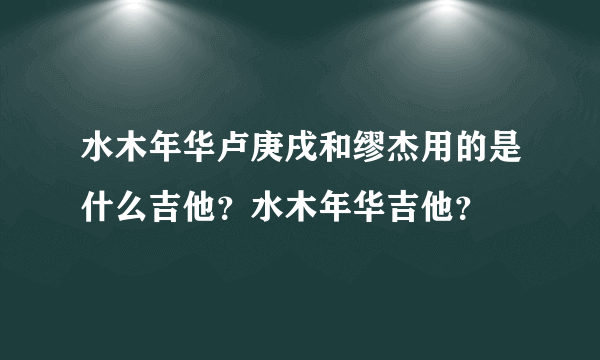 水木年华卢庚戌和缪杰用的是什么吉他？水木年华吉他？