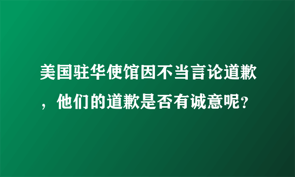 美国驻华使馆因不当言论道歉，他们的道歉是否有诚意呢？