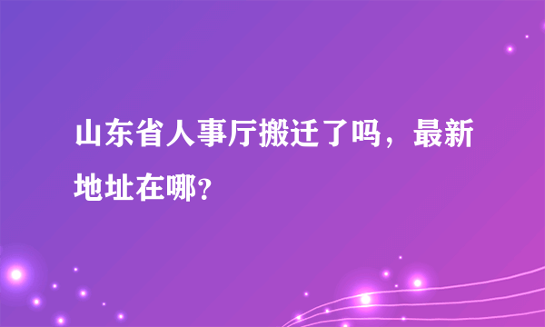 山东省人事厅搬迁了吗，最新地址在哪？