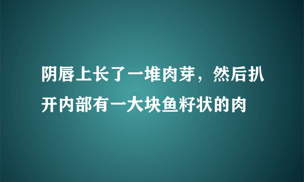 阴唇上长了一堆肉芽，然后扒开内部有一大块鱼籽状的肉