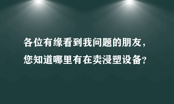 各位有缘看到我问题的朋友，您知道哪里有在卖浸塑设备？