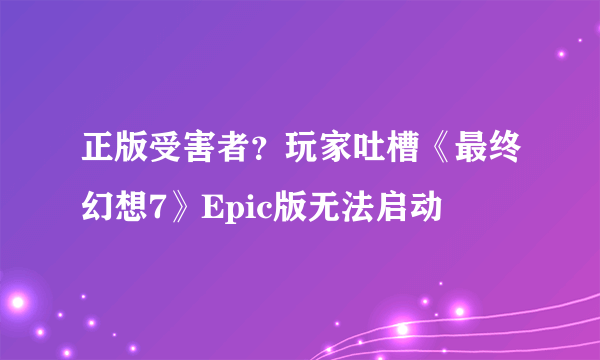 正版受害者？玩家吐槽《最终幻想7》Epic版无法启动