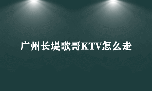 广州长堤歌哥KTV怎么走