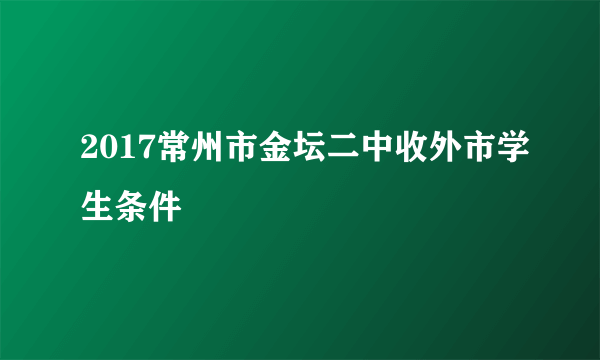 2017常州市金坛二中收外市学生条件