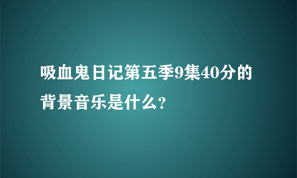 吸血鬼日记第五季9集40分的背景音乐是什么？