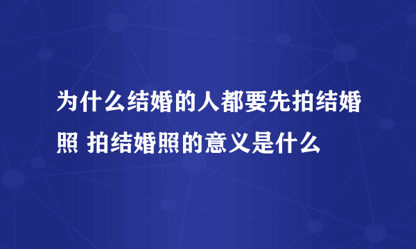 为什么结婚的人都要先拍结婚照 拍结婚照的意义是什么