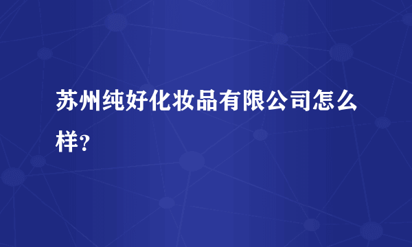 苏州纯好化妆品有限公司怎么样？