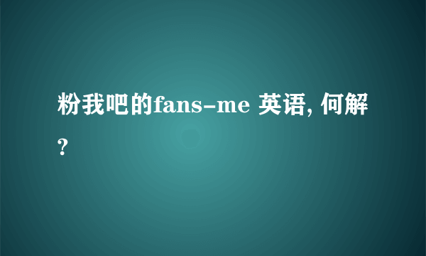 粉我吧的fans-me 英语, 何解?