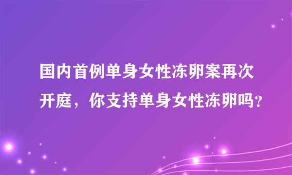 国内首例单身女性冻卵案再次开庭，你支持单身女性冻卵吗？