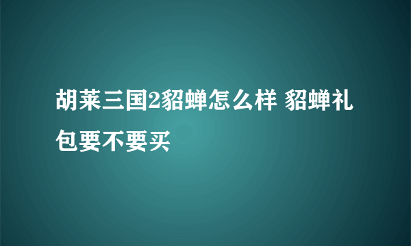 胡莱三国2貂蝉怎么样 貂蝉礼包要不要买