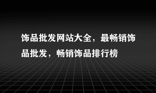 饰品批发网站大全，最畅销饰品批发，畅销饰品排行榜