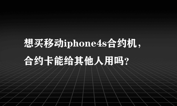 想买移动iphone4s合约机，合约卡能给其他人用吗？