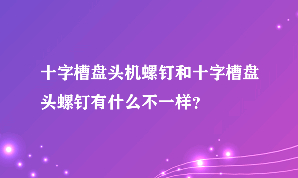 十字槽盘头机螺钉和十字槽盘头螺钉有什么不一样？