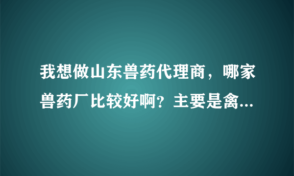 我想做山东兽药代理商，哪家兽药厂比较好啊？主要是禽药效果比较好的。