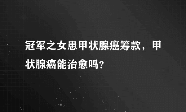 冠军之女患甲状腺癌筹款，甲状腺癌能治愈吗？