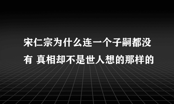 宋仁宗为什么连一个子嗣都没有 真相却不是世人想的那样的