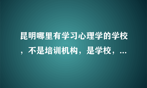 昆明哪里有学习心理学的学校，不是培训机构，是学校，位置这些大概具体些，学费是多少，大概要学几年